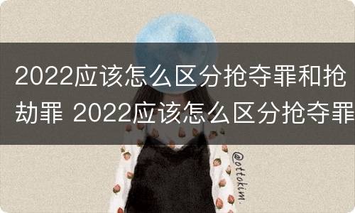 2022应该怎么区分抢夺罪和抢劫罪 2022应该怎么区分抢夺罪和抢劫罪的区别