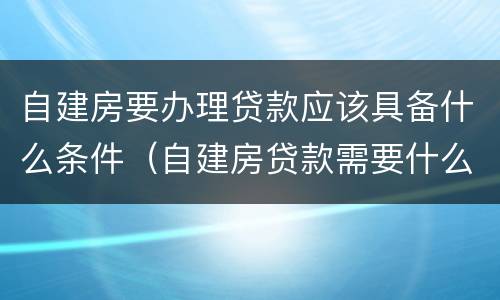自建房要办理贷款应该具备什么条件（自建房贷款需要什么条件）
