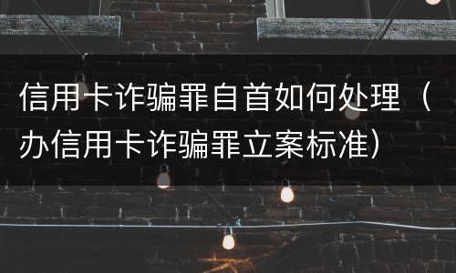 信用卡诈骗罪自首如何处理（办信用卡诈骗罪立案标准）