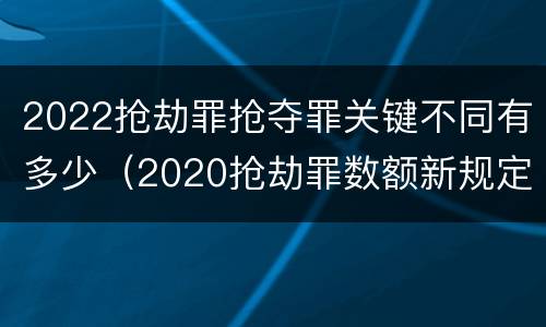 2022抢劫罪抢夺罪关键不同有多少（2020抢劫罪数额新规定）