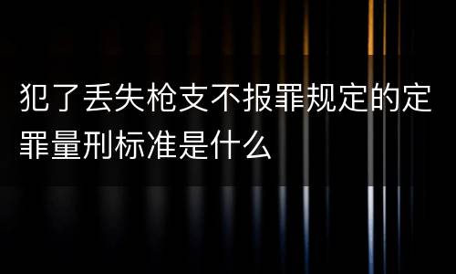 犯了丢失枪支不报罪规定的定罪量刑标准是什么
