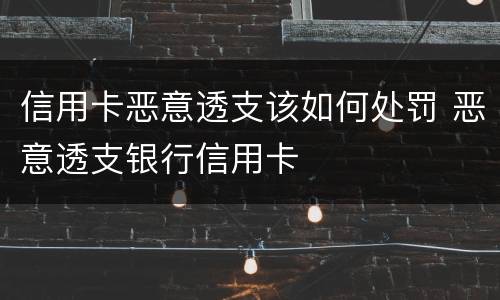 信用卡恶意透支该如何处罚 恶意透支银行信用卡
