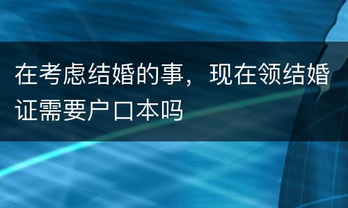 在考虑结婚的事，现在领结婚证需要户口本吗