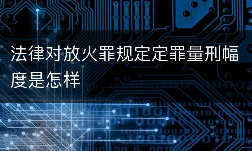 法律对放火罪规定定罪量刑幅度是怎样