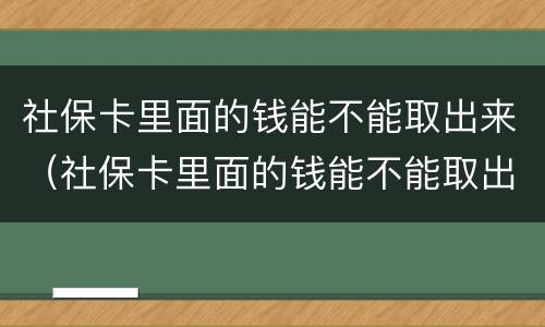 社保卡里面的钱能不能取出来（社保卡里面的钱能不能取出来用）