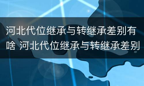 河北代位继承与转继承差别有啥 河北代位继承与转继承差别有啥影响
