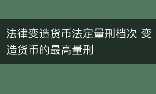 法律变造货币法定量刑档次 变造货币的最高量刑