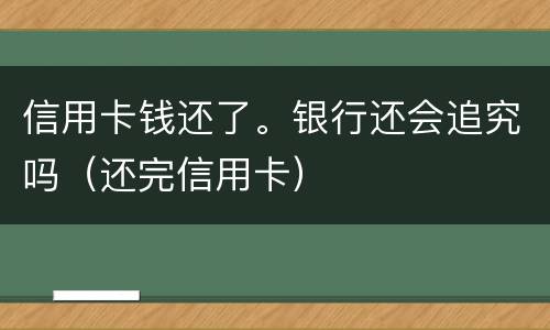 信用卡钱还了。银行还会追究吗（还完信用卡）