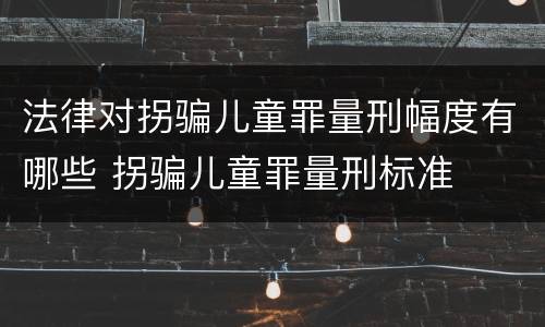 法律对拐骗儿童罪量刑幅度有哪些 拐骗儿童罪量刑标准
