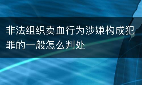 非法组织卖血行为涉嫌构成犯罪的一般怎么判处