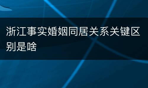 浙江事实婚姻同居关系关键区别是啥