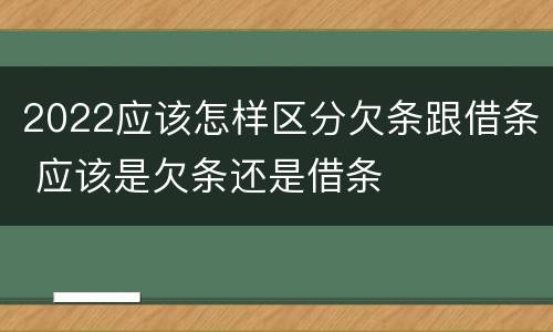 2022应该怎样区分欠条跟借条 应该是欠条还是借条