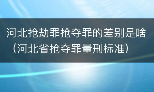 河北抢劫罪抢夺罪的差别是啥（河北省抢夺罪量刑标准）