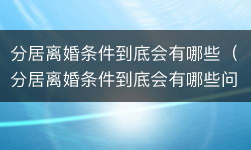 分居离婚条件到底会有哪些（分居离婚条件到底会有哪些问题）