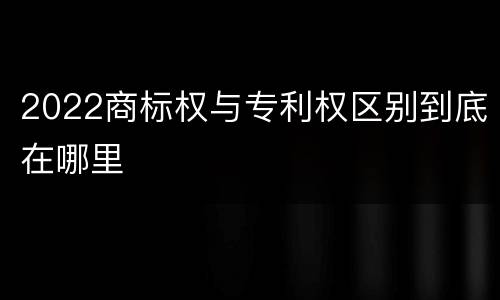 2022商标权与专利权区别到底在哪里