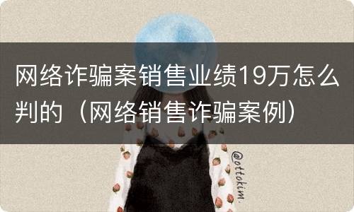 网络诈骗案销售业绩19万怎么判的（网络销售诈骗案例）