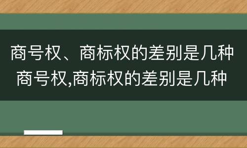 商号权、商标权的差别是几种 商号权,商标权的差别是几种形式