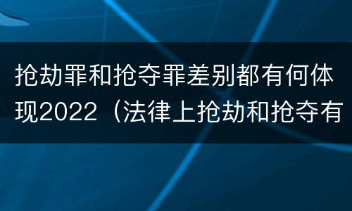 抢劫罪和抢夺罪差别都有何体现2022（法律上抢劫和抢夺有什么区别）