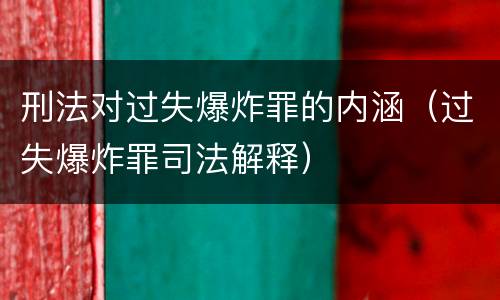 刑法对过失爆炸罪的内涵（过失爆炸罪司法解释）