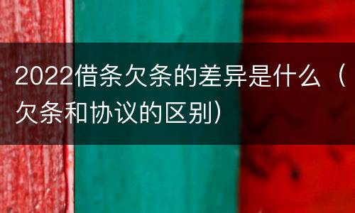 2022借条欠条的差异是什么（欠条和协议的区别）