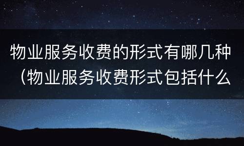 物业服务收费的形式有哪几种（物业服务收费形式包括什么）