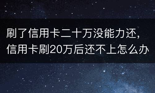 刷了信用卡二十万没能力还，信用卡刷20万后还不上怎么办