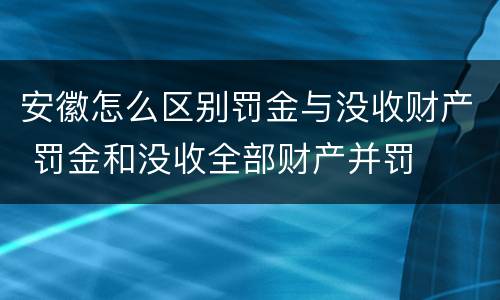 安徽怎么区别罚金与没收财产 罚金和没收全部财产并罚