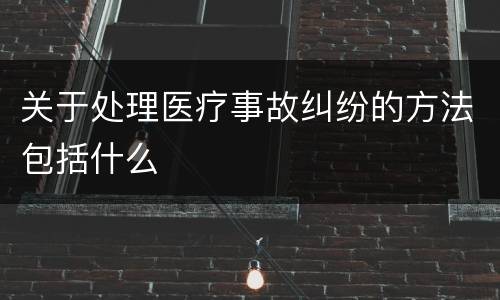 关于处理医疗事故纠纷的方法包括什么