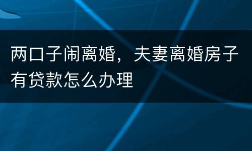 两口子闹离婚，夫妻离婚房子有贷款怎么办理