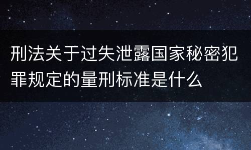 刑法关于过失泄露国家秘密犯罪规定的量刑标准是什么