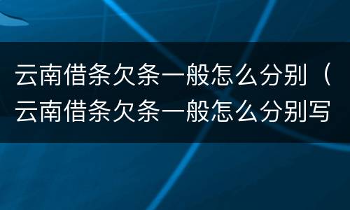 云南借条欠条一般怎么分别（云南借条欠条一般怎么分别写的）