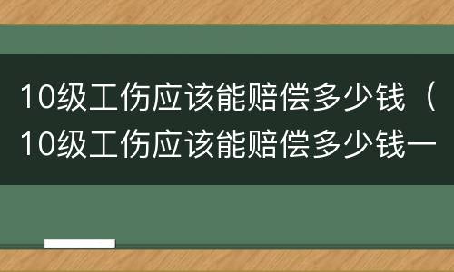 10级工伤应该能赔偿多少钱（10级工伤应该能赔偿多少钱一个月）