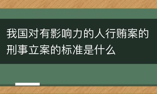 我国对有影响力的人行贿案的刑事立案的标准是什么