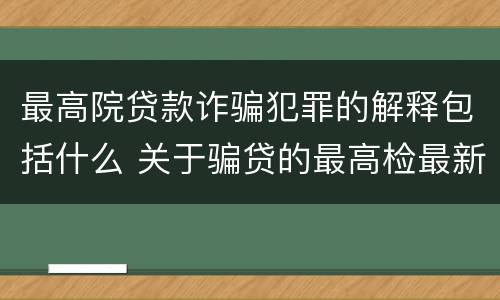 最高院贷款诈骗犯罪的解释包括什么 关于骗贷的最高检最新司法解释