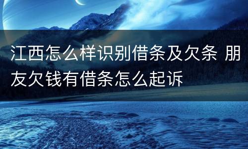 江西怎么样识别借条及欠条 朋友欠钱有借条怎么起诉