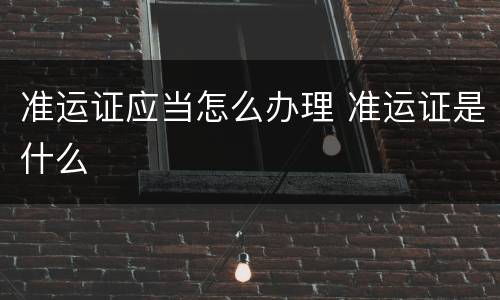 准运证应当怎么办理 准运证是什么