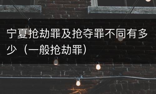 宁夏抢劫罪及抢夺罪不同有多少（一般抢劫罪）
