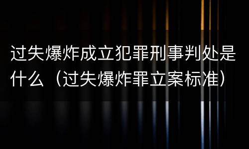 过失爆炸成立犯罪刑事判处是什么（过失爆炸罪立案标准）