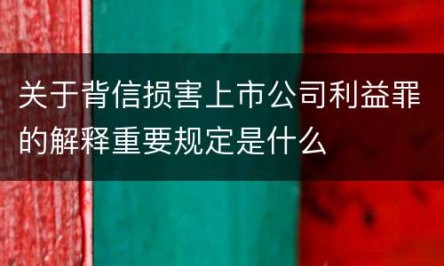 关于背信损害上市公司利益罪的解释重要规定是什么