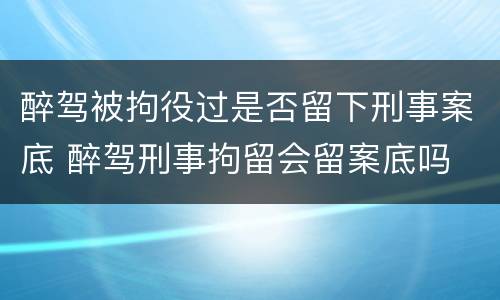 醉驾被拘役过是否留下刑事案底 醉驾刑事拘留会留案底吗
