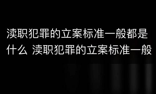 渎职犯罪的立案标准一般都是什么 渎职犯罪的立案标准一般都是什么意思