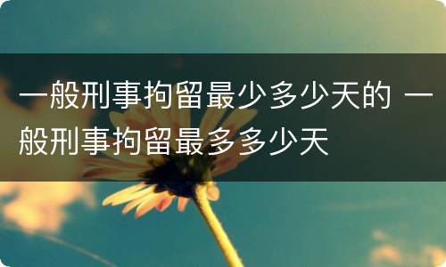 一般刑事拘留最少多少天的 一般刑事拘留最多多少天