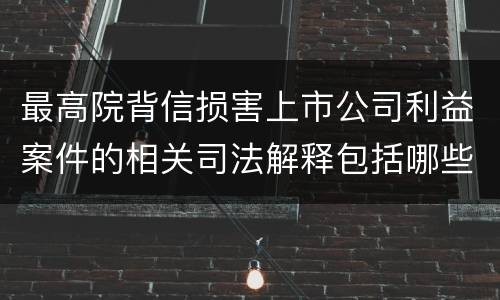 最高院背信损害上市公司利益案件的相关司法解释包括哪些规定