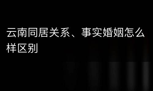 云南同居关系、事实婚姻怎么样区别