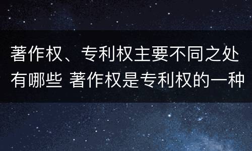 著作权、专利权主要不同之处有哪些 著作权是专利权的一种吗