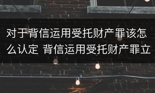 对于背信运用受托财产罪该怎么认定 背信运用受托财产罪立案追诉标准