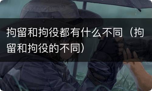 拘留和拘役都有什么不同（拘留和拘役的不同）