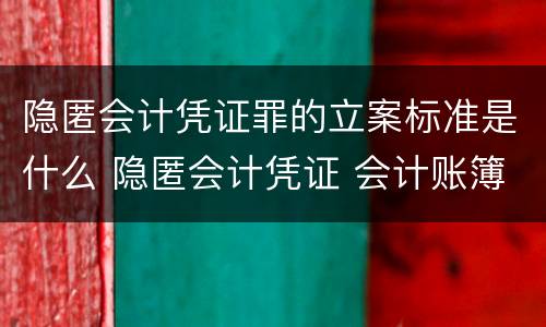 隐匿会计凭证罪的立案标准是什么 隐匿会计凭证 会计账簿罪立案标准