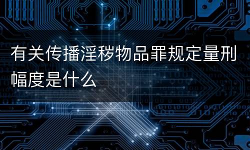 有关传播淫秽物品罪规定量刑幅度是什么