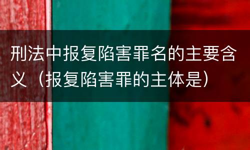 刑法中报复陷害罪名的主要含义（报复陷害罪的主体是）